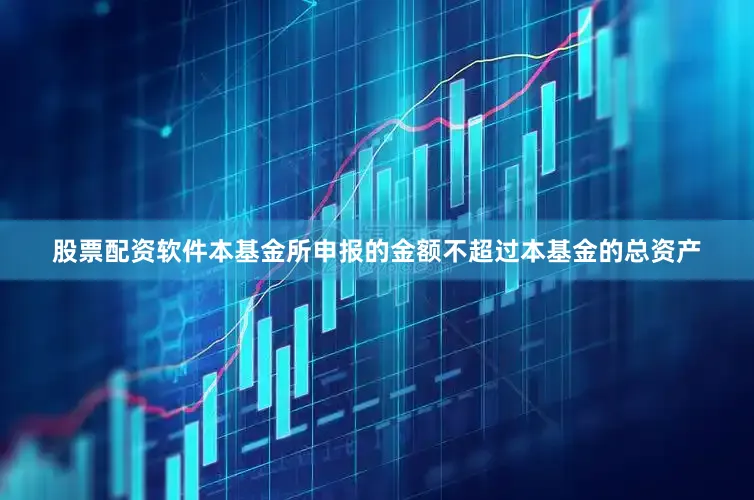 股票配资软件本基金所申报的金额不超过本基金的总资产