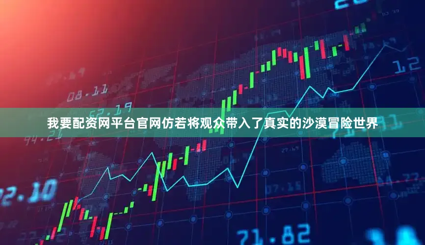 我要配资网平台官网仿若将观众带入了真实的沙漠冒险世界
