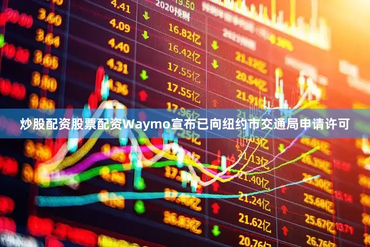 炒股配资股票配资Waymo宣布已向纽约市交通局申请许可