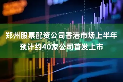 郑州股票配资公司香港市场上半年预计约40家公司首发上市