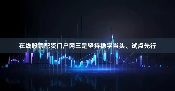 在线股票配资门户网三是坚持稳字当头、试点先行