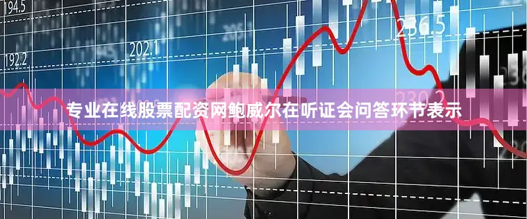 专业在线股票配资网鲍威尔在听证会问答环节表示
