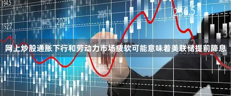 网上炒股通胀下行和劳动力市场疲软可能意味着美联储提前降息