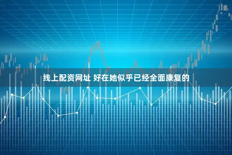 线上配资网址 好在她似乎已经全面康复的