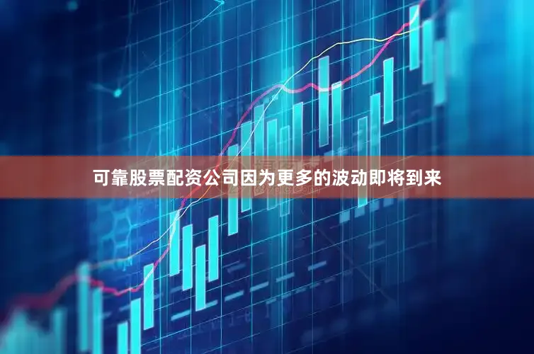 可靠股票配资公司因为更多的波动即将到来