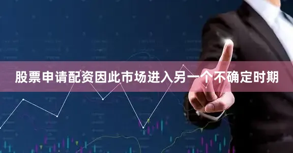 股票申请配资因此市场进入另一个不确定时期