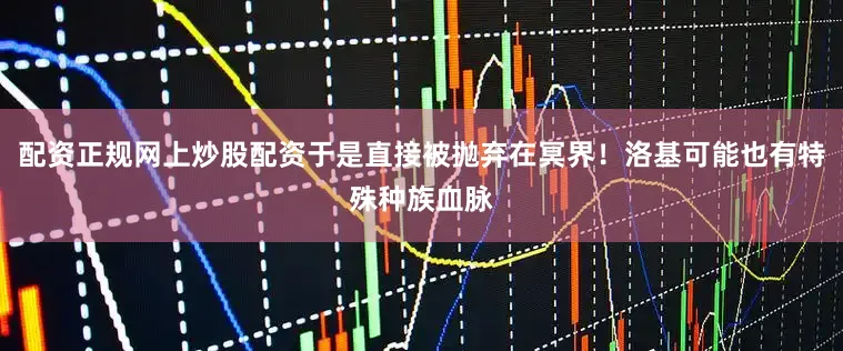 配资正规网上炒股配资于是直接被抛弃在冥界!洛基可能也有特殊种族血脉