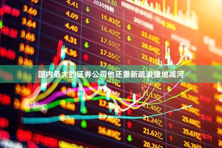 国内最大的证券公司他还重新疏浚捷地减河