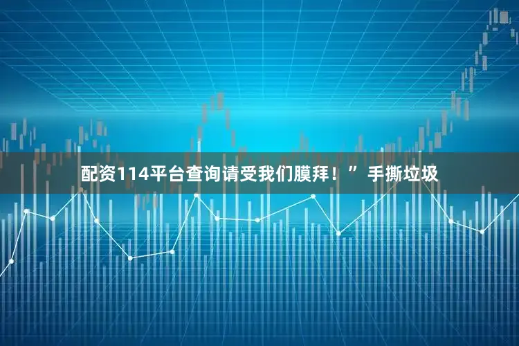 配资114平台查询请受我们膜拜！” 手撕垃圾