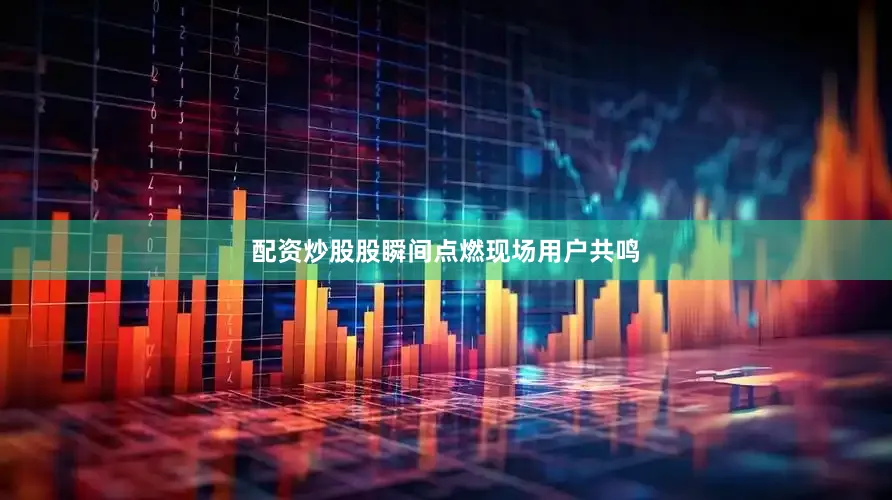 配资炒股股瞬间点燃现场用户共鸣