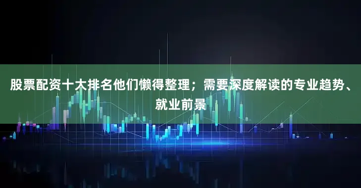 股票配资十大排名他们懒得整理；需要深度解读的专业趋势、就业前景