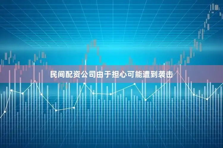民间配资公司由于担心可能遭到袭击