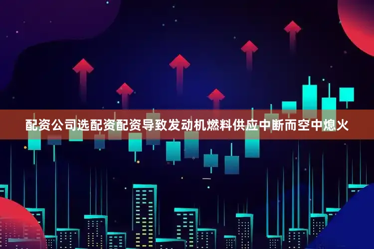 配资公司选配资配资导致发动机燃料供应中断而空中熄火