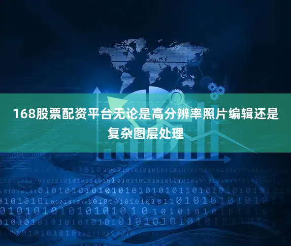 168股票配资平台无论是高分辨率照片编辑还是复杂图层处理