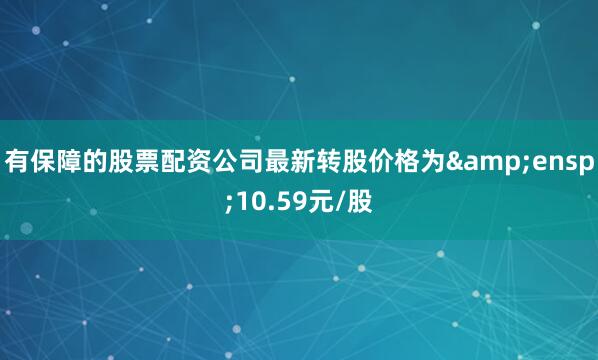 有保障的股票配资公司最新转股价格为&ensp;10.59元/股
