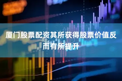 厦门股票配资其所获得股票价值反而有所提升