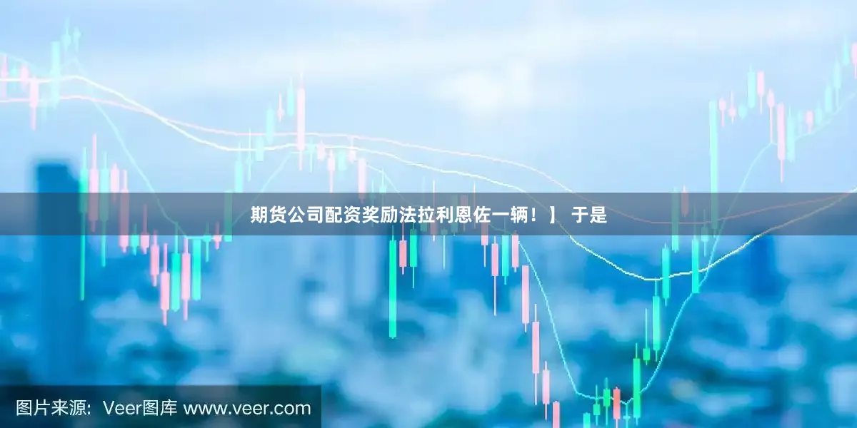 期货公司配资奖励法拉利恩佐一辆！】 于是