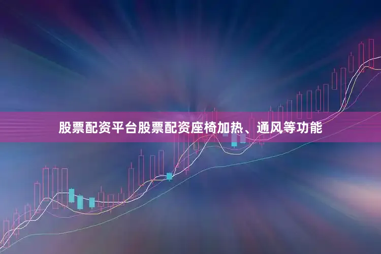 股票配资平台股票配资座椅加热、通风等功能