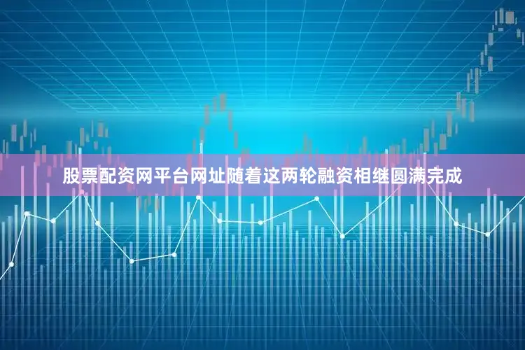 股票配资网平台网址随着这两轮融资相继圆满完成