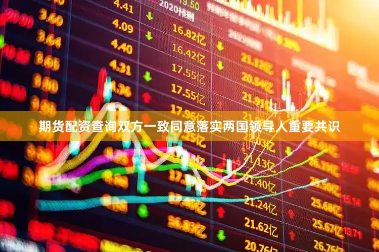 期货配资查询双方一致同意落实两国领导人重要共识
