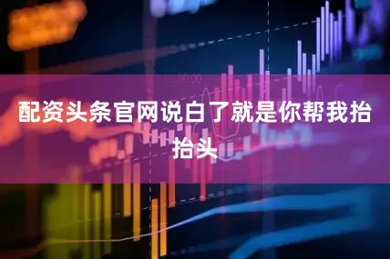 配资头条官网说白了就是你帮我抬抬头