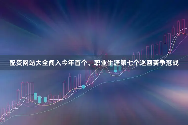 配资网站大全闯入今年首个、职业生涯第七个巡回赛争冠战
