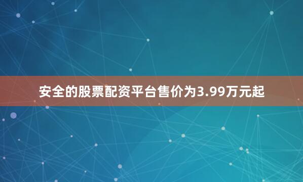 安全的股票配资平台售价为3.99万元起