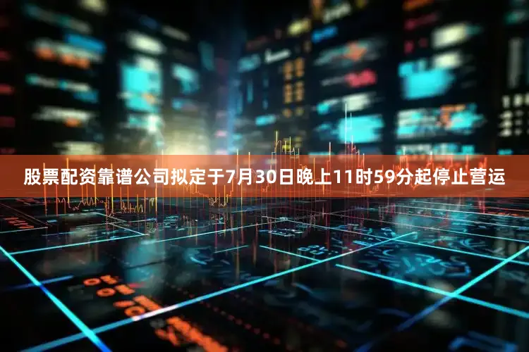 股票配资靠谱公司拟定于7月30日晚上11时59分起停止营运