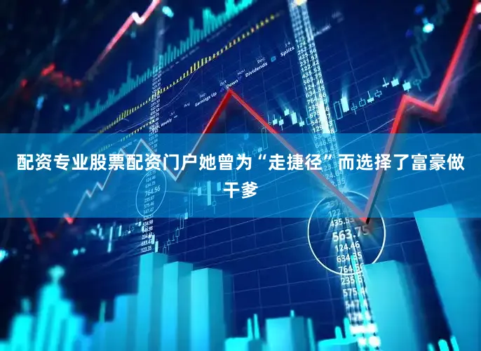 配资专业股票配资门户她曾为“走捷径”而选择了富豪做干爹