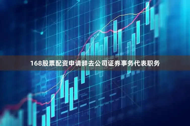 168股票配资申请辞去公司证券事务代表职务