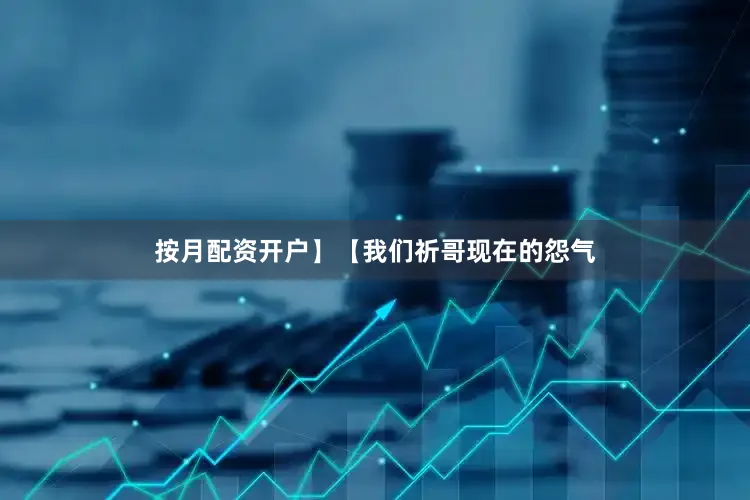 按月配资开户】【我们祈哥现在的怨气