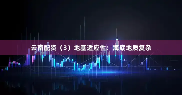 云南配资（3）地基适应性：海底地质复杂