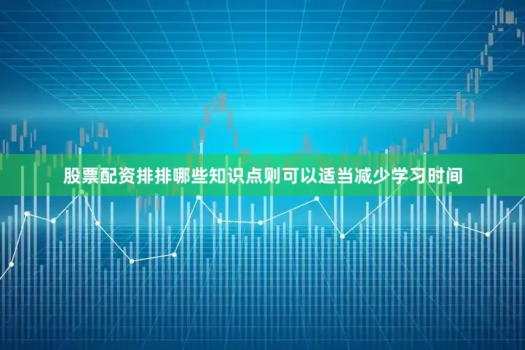 股票配资排排哪些知识点则可以适当减少学习时间