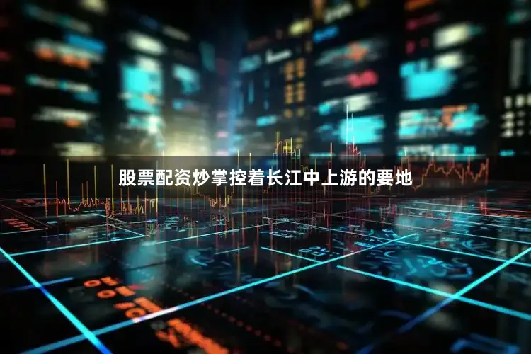股票配资炒掌控着长江中上游的要地