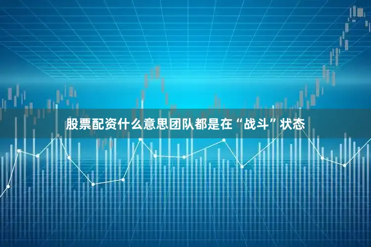 股票配资什么意思团队都是在“战斗”状态