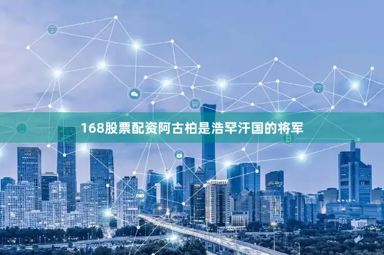 168股票配资阿古柏是浩罕汗国的将军