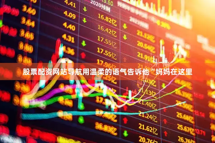 股票配资网站导航用温柔的语气告诉他“妈妈在这里