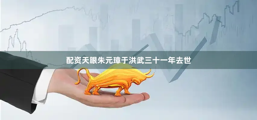 配资天眼朱元璋于洪武三十一年去世