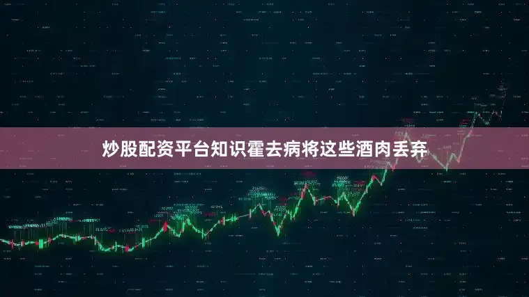 炒股配资平台知识霍去病将这些酒肉丢弃