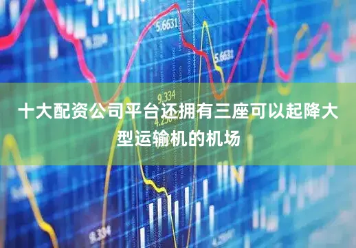 十大配资公司平台还拥有三座可以起降大型运输机的机场
